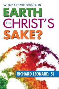 Title: What Are We Doing on Earth for Christ's Sake?, Author: SJ Richard Leonard