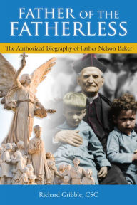 Title: Father of the Fatherless: The Authorized Biography of Father Nelson Baker, Author: CSC Richard Gribble
