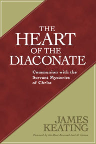 Title: Heart of the Diaconate, The: Communion with the Servant Mysteries of Christ, Author: JAMES KEATING