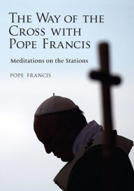 Title: Way of the Cross with Pope Francis, The: Meditations on the Stations, Author: Pope Francis