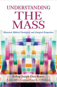 Title: Understanding the Mass: Historical, Biblical, Theological, and Liturgical Perspectives, Author: Joseph Bishop Osei-Bonsu