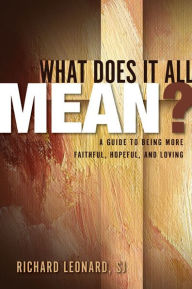 Title: What Does It All Mean?: A Guide to Being More Faithful, Hopeful, and Loving, Author: Richard Leonard