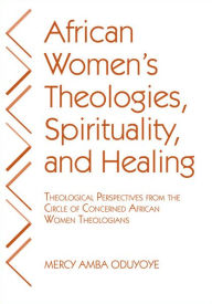 Title: African Women's Theologies, Spirituality, and Healing: Theological Perspectives from the Circle of Concerned African Women Theologians, Author: Mercy Amba Oduyoye