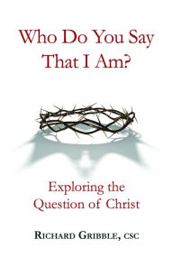 Title: Who Do You Say That I Am?: Exploring the Question of Christ, Author: Richard Gribble