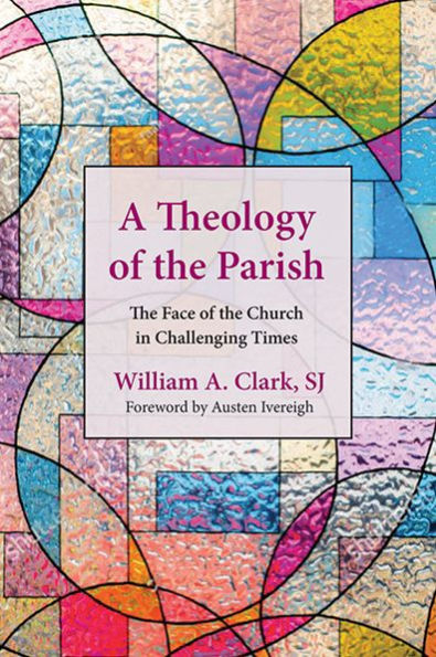 Theology of the Parish, A: The Face of the Church in Challenging Times