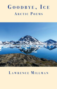 Title: Goodbye, Ice: Arctic Poems, Author: Lawrence Millman