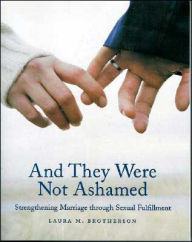 Title: And They Were Not Ashamed: Strengthening Marriage through Sexual Fulfillment, Author: Laura M Brotherson