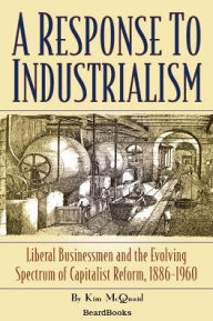 Title: A Response to Industrialism: Liberal Businessmen and the Evolving Spectrum of Capitalist Reform, Author: Kim McQuaid