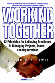 Title: Working Together: 12 Principles for Achieving Excellence in Managing Projects, Teams, and Organizations, Author: James P Lewis Ph.D.