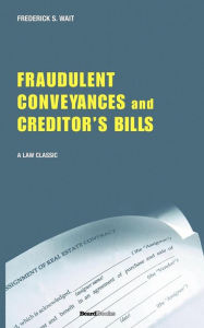 Title: A Treatise on Fraudulent Conveyances and Creditors' Bills: With a Discussion of Void and Voidable Acts, Author: Wait S. Frederick