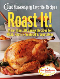Roast It! Good Housekeeping Favorite Recipes: More Than 140 Savory Recipes for Meat, Poultry, Seafood & Vegetables
