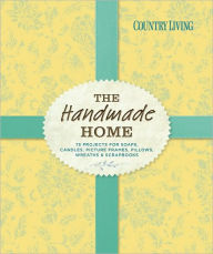 Title: Country Living The Handmade Home: 75 Projects for Soaps, Candles, Picture Frames, Pillows, Wreaths & Scrapbooks, Author: Country Living