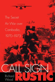 Title: Call Sign Rustic: The Secret Air War over Cambodia, 1970-1973, Author: Richard Wood