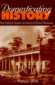 Title: Domesticating History: The Political Origins of America's House Museums, Author: Patricia West