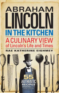 Title: Abraham Lincoln in the Kitchen: A Culinary View of Lincoln's Life and Times, Author: Rae Katherine Eighmey