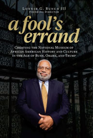 Electronic books for downloading A Fool's Errand: Creating the National Museum of African American History and Culture in the Age of Bush, Obama, and Trump by Lonnie G. Bunch III 9781588346681