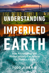 Title: Understanding Imperiled Earth: How Archaeology and Human History Can Inform Our Planet's Future, Author: Todd J. Braje
