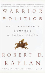 Title: Warrior Politics: Why Leadership Demands a Pagan Ethos, Author: Robert D. Kaplan