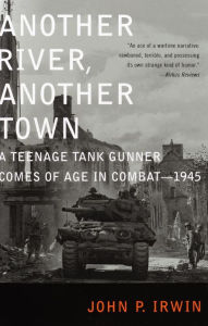 Title: Another River, Another Town: A Teenage Tank Gunner Comes of Age in Combat--1945, Author: John P. Irwin
