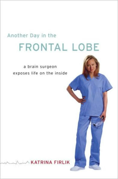 Another Day in the Frontal Lobe: A Brain Surgeon Exposes Life on the Inside