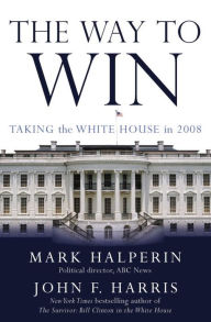 Title: Way to Win: Taking the White House in 2008, Author: Mark Halperin