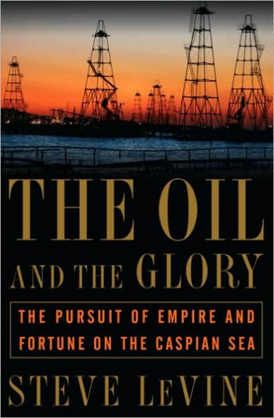 The Oil and the Glory: The Pursuit of Empire and Fortune on the Caspian Sea