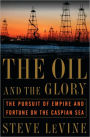 The Oil and the Glory: The Pursuit of Empire and Fortune on the Caspian Sea