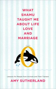 Title: What Shamu Taught Me about Life, Love, and Marriage: Lessons for People from Animals and Their Trainers, Author: Amy Sutherland