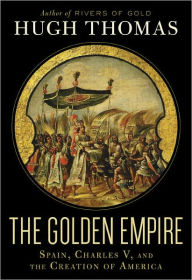 Title: The Golden Empire: Spain, Charles V, and the Creation of America, Author: Hugh Thomas