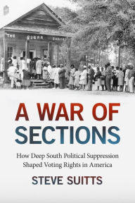 Title: A War of Sections: How Deep South Political Suppression Shaped Voting Rights in America, Author: Steve Suitts