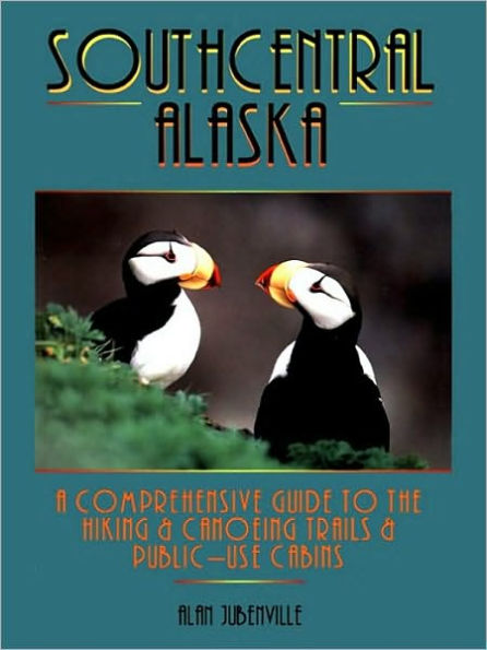 Southcentral Alaska: A Comprehensive Guide to Hiking, Canoeing Trails & Public-Use Cabins
