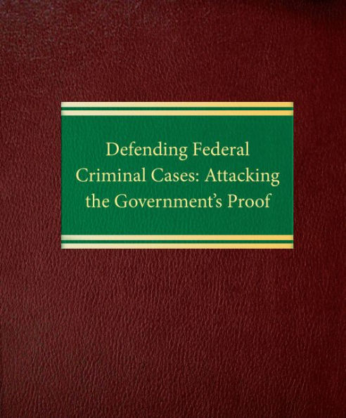 Defending Federal Criminal Cases: Attacking the Government's Proof