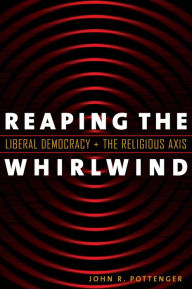 Title: Reaping the Whirlwind: Liberal Democracy and the Religious Axis / Edition 2, Author: John R. Pottenger