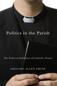 Title: Politics in the Parish: The Political Influence of Catholic Priests / Edition 2, Author: Gregory Allen Smith