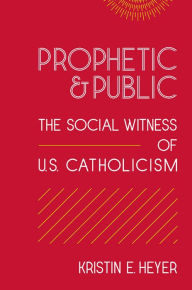 Title: Prophetic and Public: The Social Witness of U.S. Catholicism, Author: Kristin E. Heyer