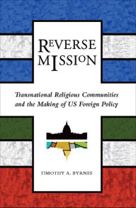 Title: Reverse Mission: Transnational Religious Communities and the Making of US Foreign Policy, Author: Timothy A. Byrnes