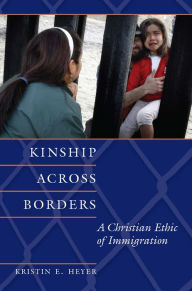 Title: Kinship across Borders: A Christian Ethic of Immigration, Author: Kristin E. Heyer
