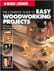 Black & Decker The Complete Guide to Easy Woodworking Projects: 50 Projects You Can Build with Hand Power Tools