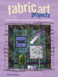 Fabric Art Projects: Fashion and Decor Items Made From Artfully Altered Fabric