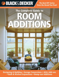 Black & Decker The Complete Guide to Room Additions: Designing & Building -Garage Conversions -Attic Add-ons -Bath & Kitchen Expansions -Bump-out Additions