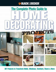 Black & Decker The Complete Photo Guide to Home Decorating Projects: DIY Projects to Transform Walls, Windows, Furniture, Floors & More