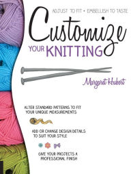 Title: Customize Your Knitting: Adjust to fit; embellish to taste, Author: Margaret Hubert