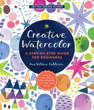 Title: Creative Watercolor: A Step-by-Step Guide for Beginners--Create with Paints, Inks, Markers, Glitter, and More!, Author: Ana Victoria Calderon