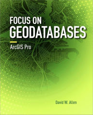 Title: Focus on Geodatabases in ArcGIS Pro, Author: David W. Allen