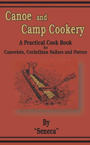 Canoe and Camp Cookery: A Practical Cook Book for Canoeists, Corinthian Sailors and Outers