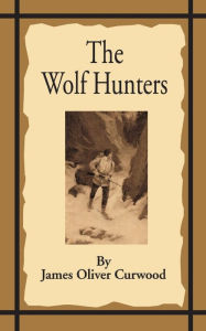Title: The Wolf Hunters: A Tale of Adventure in the Wilderness, Author: James Oliver Curwood