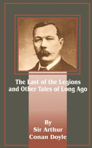 Title: The Last of the Legions and Other Tales of Long Ago, Author: Arthur Conan Doyle