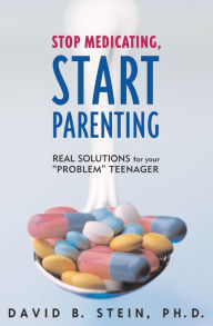 Title: Stop Medicating, Start Parenting: Real Solutions for Your Problem Teenager, Author: David B. Stein