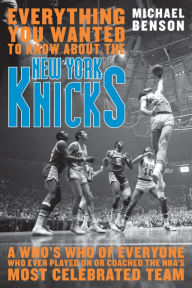 Title: Everything You Wanted to Know About the New York Knicks: A Who's Who of Everyone Who Ever Played On or Coached the NBA's Most Celebrated Team, Author: Michael Benson