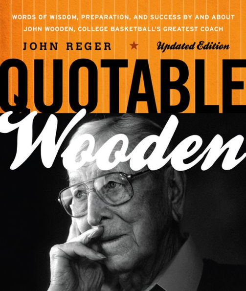 Quotable Wooden: Words of Wisdom, Preparation, and Success By and About John Wooden, College Basketball's Greatest Coach